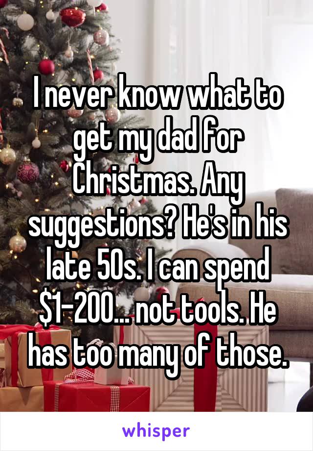 I never know what to get my dad for Christmas. Any suggestions? He's in his late 50s. I can spend $1-200... not tools. He has too many of those.