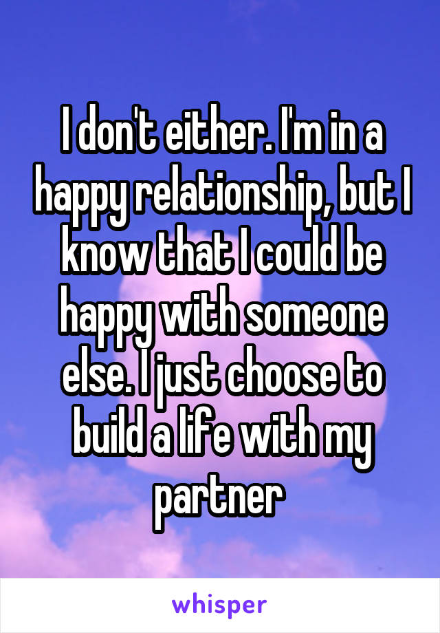 I don't either. I'm in a happy relationship, but I know that I could be happy with someone else. I just choose to build a life with my partner 