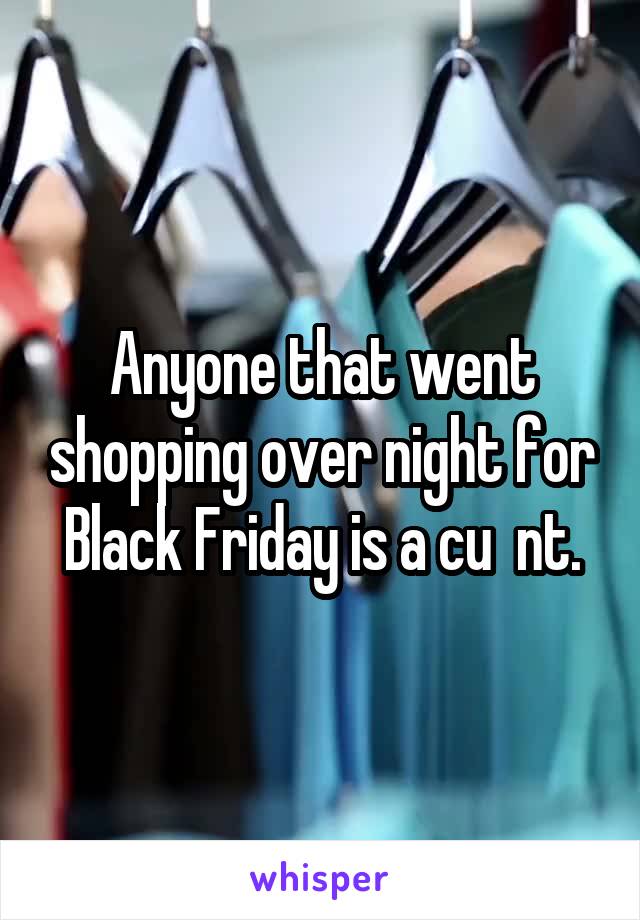 Anyone that went shopping over night for Black Friday is a cu  nt.