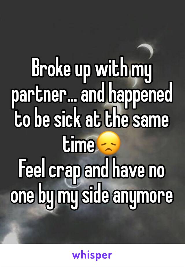 Broke up with my partner... and happened to be sick at the same time😞
Feel crap and have no one by my side anymore