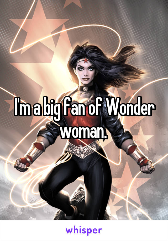 I'm a big fan of Wonder woman. 
