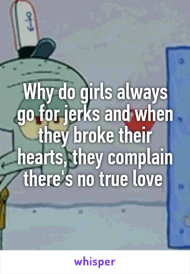Why do girls always go for jerks and when they broke their hearts, they complain there's no true love 