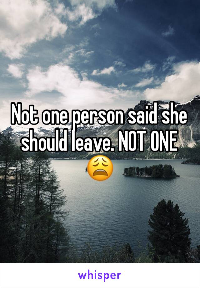 Not one person said she should leave. NOT ONE 😩