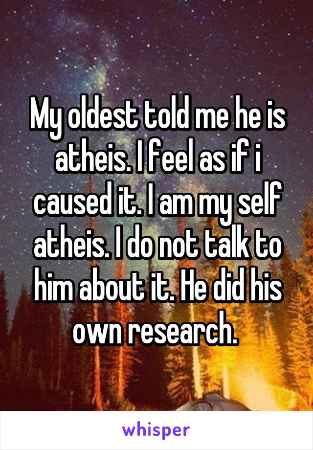 My oldest told me he is atheis. I feel as if i caused it. I am my self atheis. I do not talk to him about it. He did his own research. 