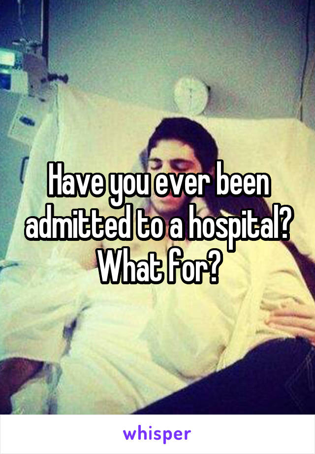 Have you ever been admitted to a hospital? What for?