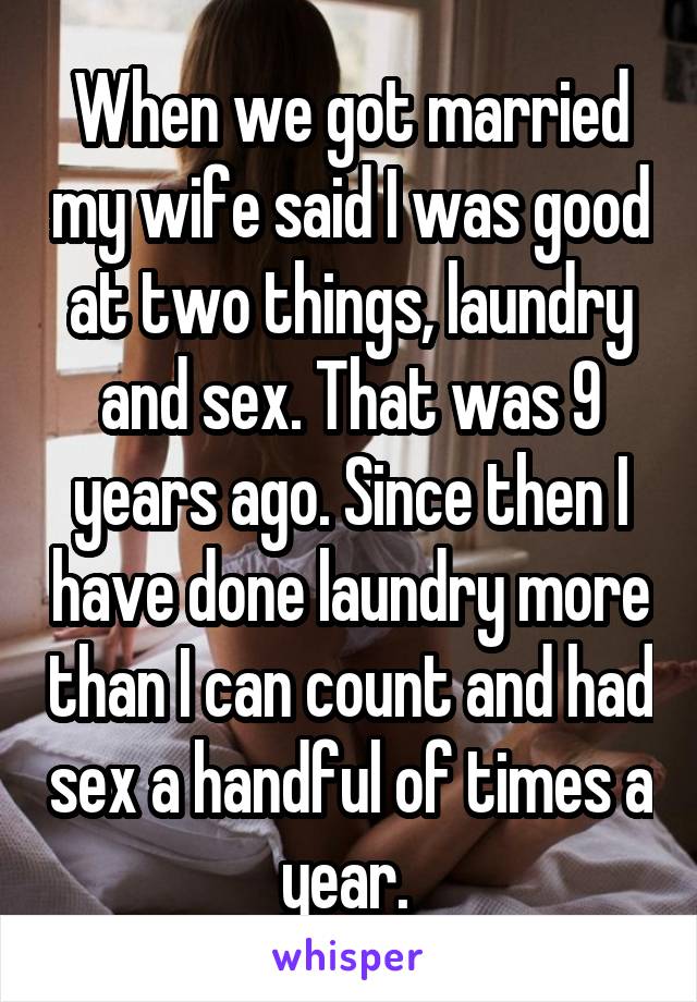 When we got married my wife said I was good at two things, laundry and sex. That was 9 years ago. Since then I have done laundry more than I can count and had sex a handful of times a year. 