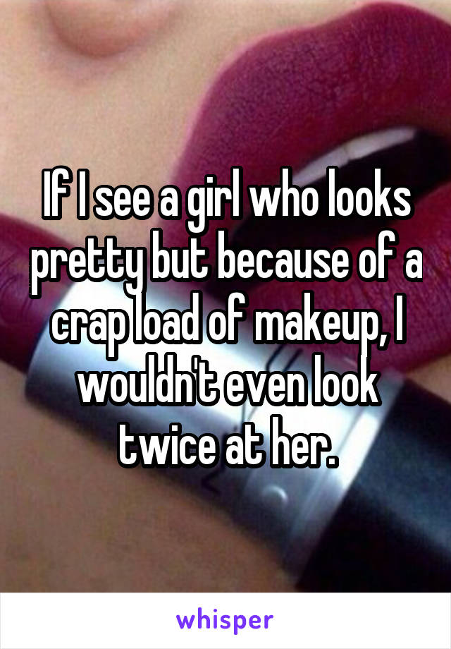 If I see a girl who looks pretty but because of a crap load of makeup, I wouldn't even look twice at her.