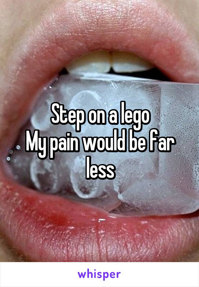 Step on a lego
My pain would be far less