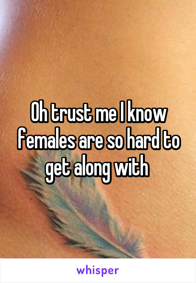 Oh trust me I know females are so hard to get along with 