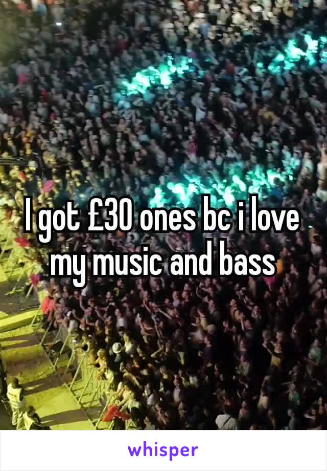 I got £30 ones bc i love my music and bass