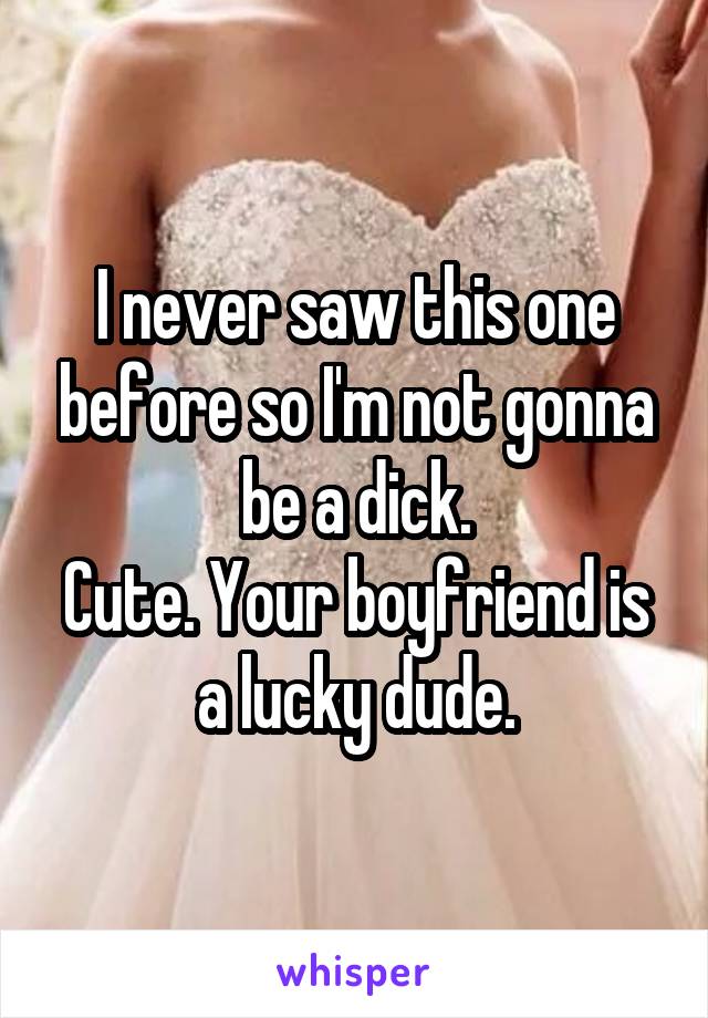 I never saw this one before so I'm not gonna be a dick.
Cute. Your boyfriend is a lucky dude.