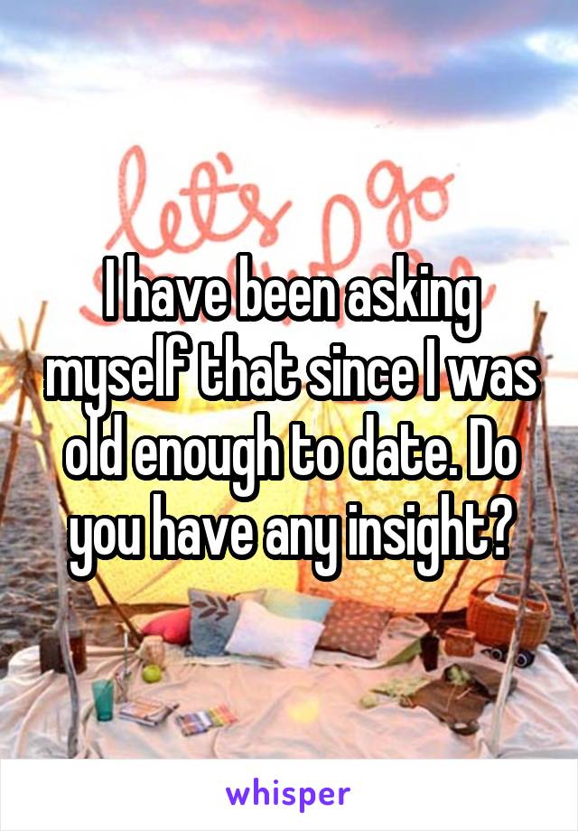I have been asking myself that since I was old enough to date. Do you have any insight?
