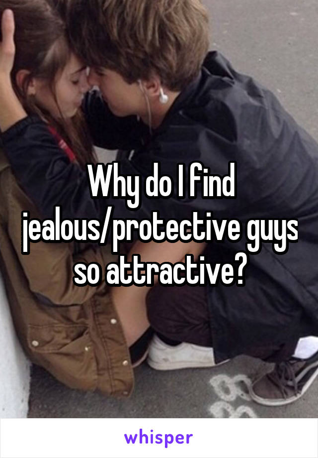 Why do I find jealous/protective guys so attractive?