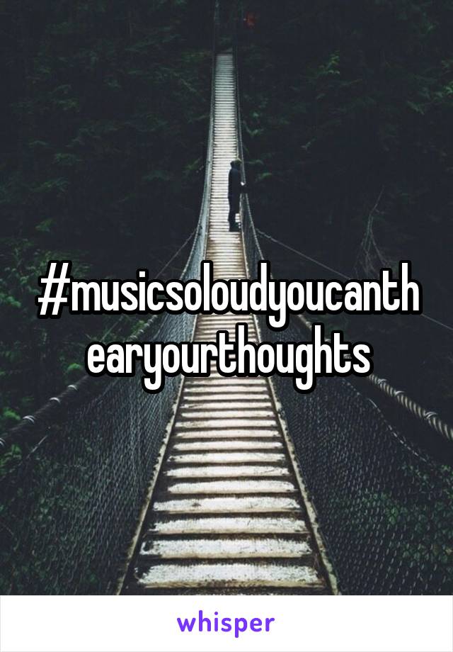 #musicsoloudyoucanthearyourthoughts