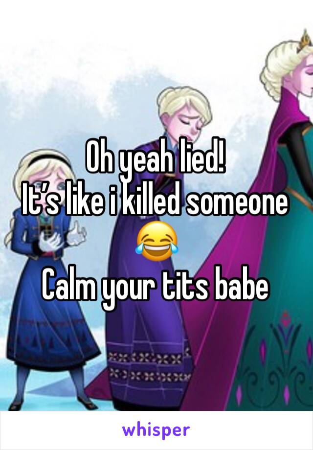 Oh yeah lied! 
It’s like i killed someone 😂 
Calm your tits babe 