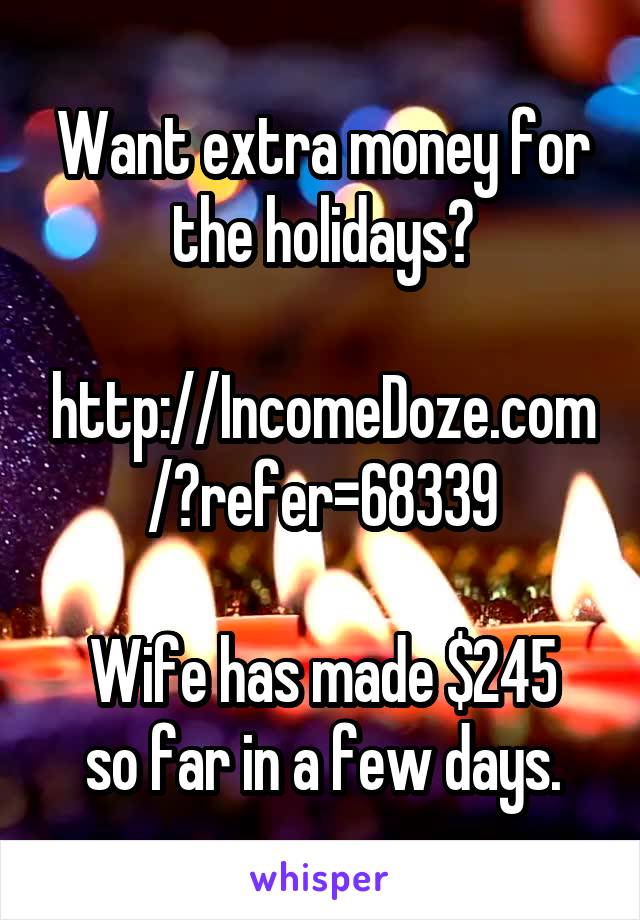 Want extra money for the holidays?

http://IncomeDoze.com/?refer=68339

Wife has made $245 so far in a few days.