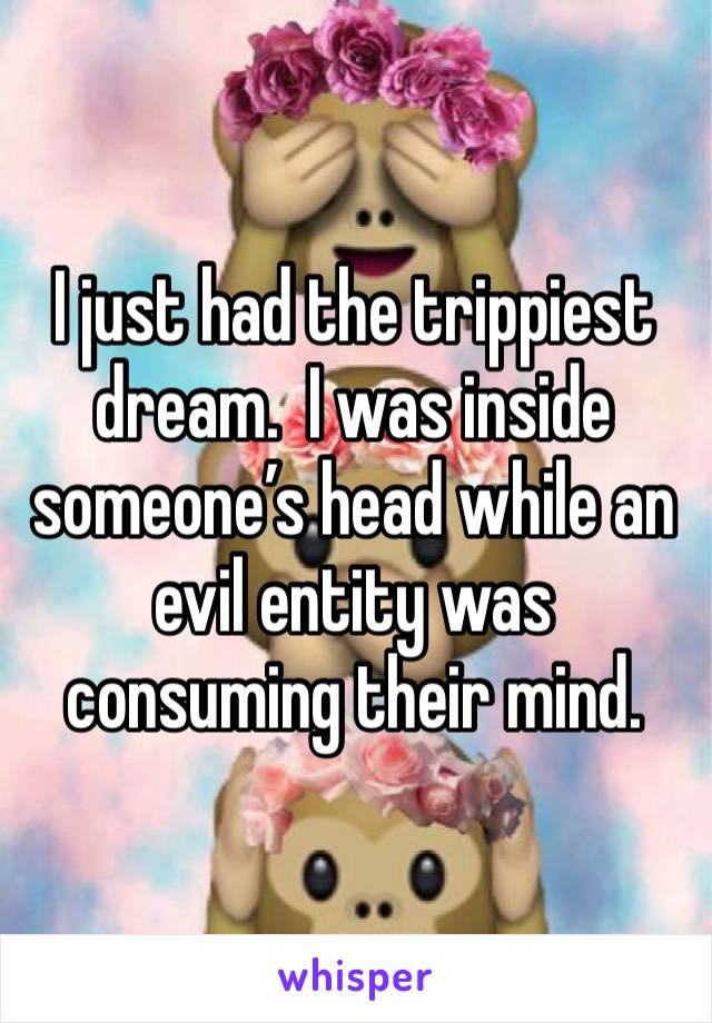 I just had the trippiest dream.  I was inside someone’s head while an evil entity was consuming their mind.  
