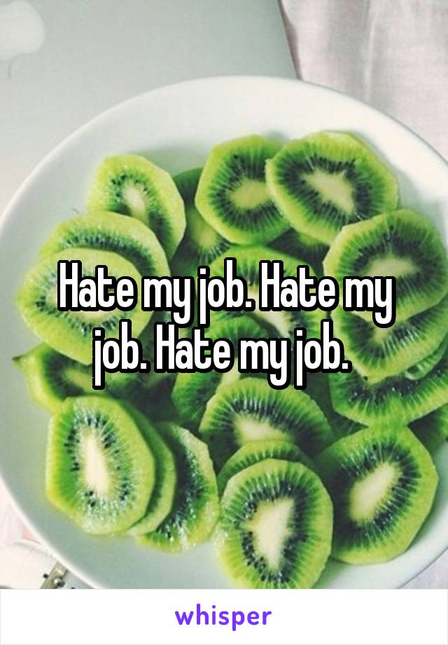 Hate my job. Hate my job. Hate my job. 