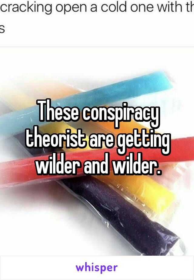 These conspiracy theorist are getting wilder and wilder.