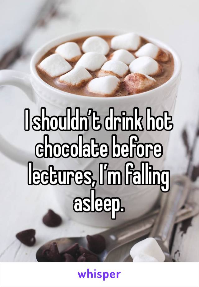 I shouldn’t drink hot chocolate before lectures, I’m falling asleep.