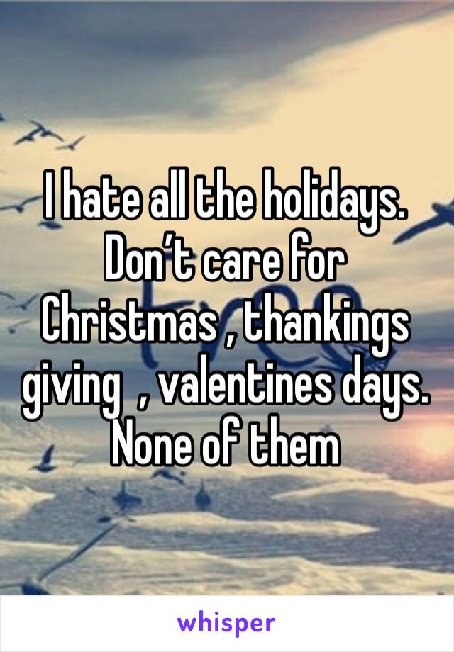 I hate all the holidays. Don’t care for Christmas , thankings giving  , valentines days. None of them