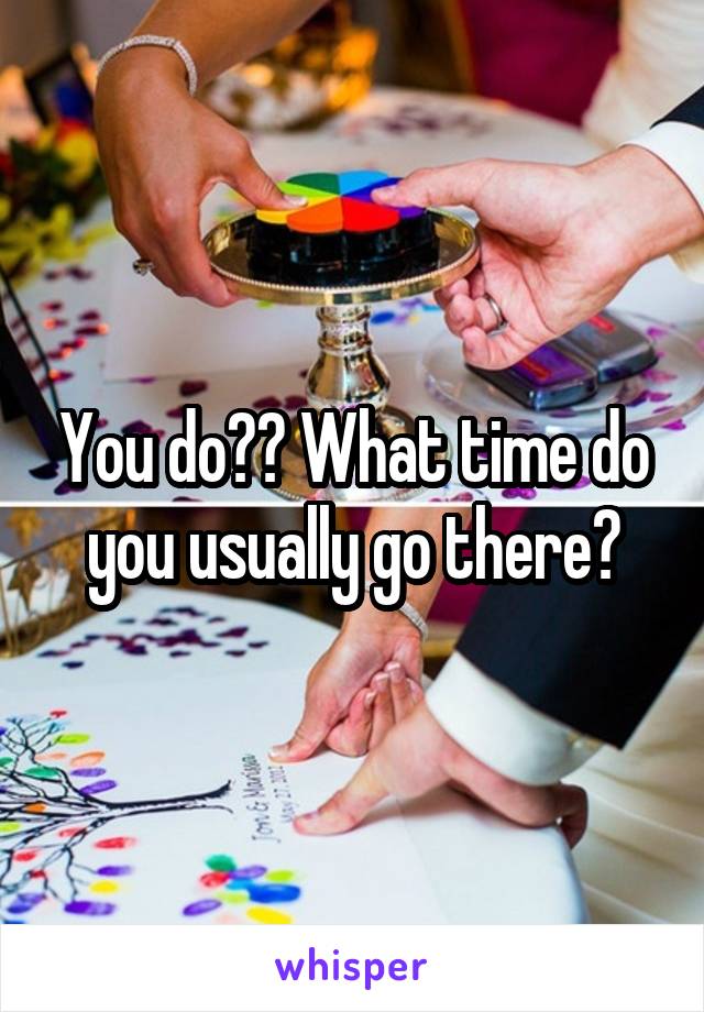 You do?? What time do you usually go there?