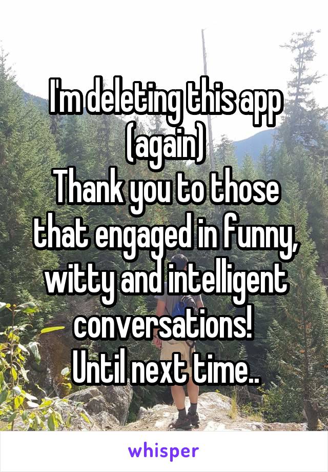 I'm deleting this app (again)
Thank you to those that engaged in funny, witty and intelligent conversations! 
Until next time..