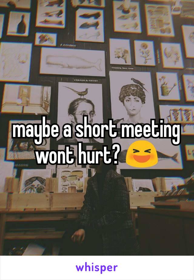 maybe a short meeting wont hurt? 😆