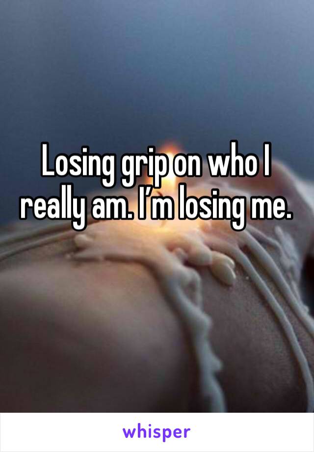 Losing grip on who I really am. I’m losing me. 