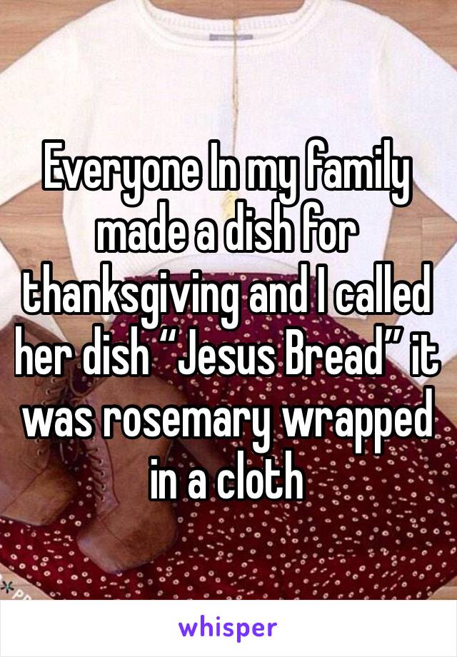 Everyone In my family made a dish for thanksgiving and I called her dish “Jesus Bread” it was rosemary wrapped in a cloth