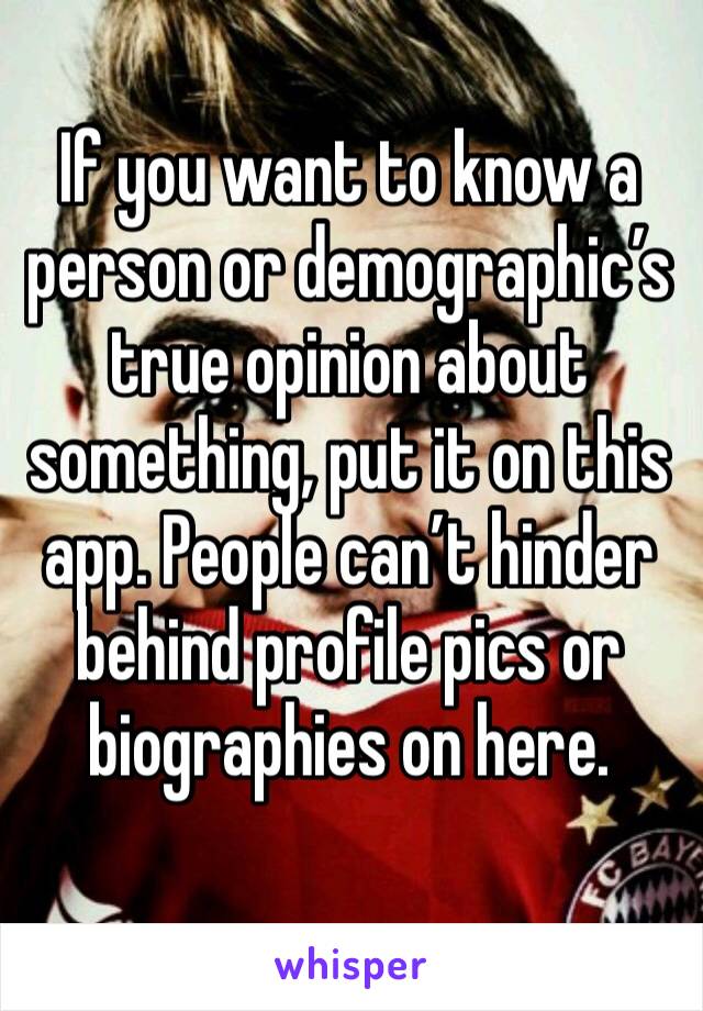 If you want to know a person or demographic’s true opinion about something, put it on this app. People can’t hinder behind profile pics or biographies on here.