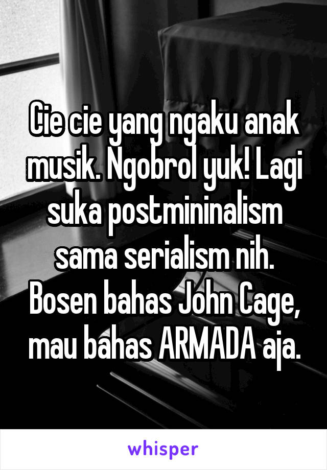 Cie cie yang ngaku anak musik. Ngobrol yuk! Lagi suka postmininalism sama serialism nih. Bosen bahas John Cage, mau bahas ARMADA aja.