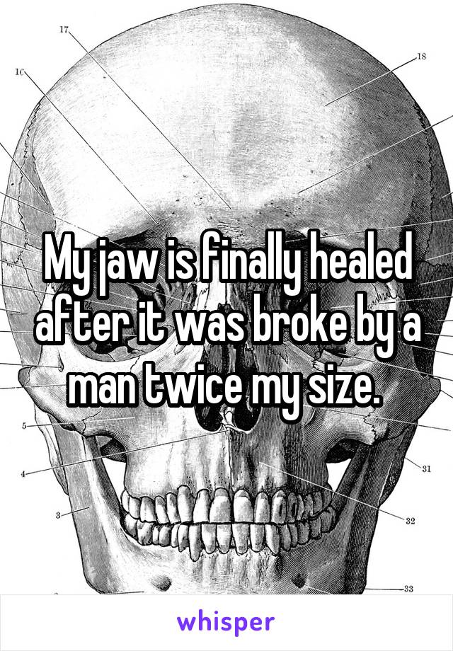 My jaw is finally healed after it was broke by a man twice my size. 