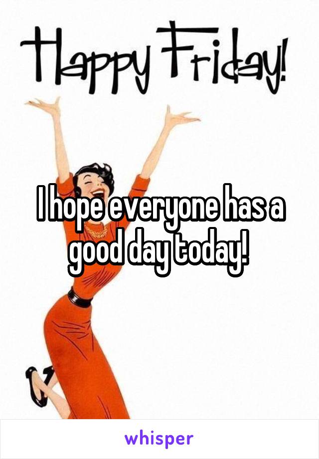 I hope everyone has a good day today! 