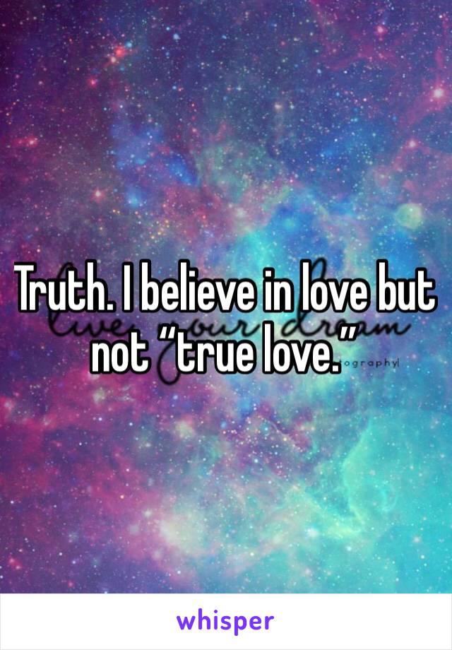 Truth. I believe in love but not “true love.”