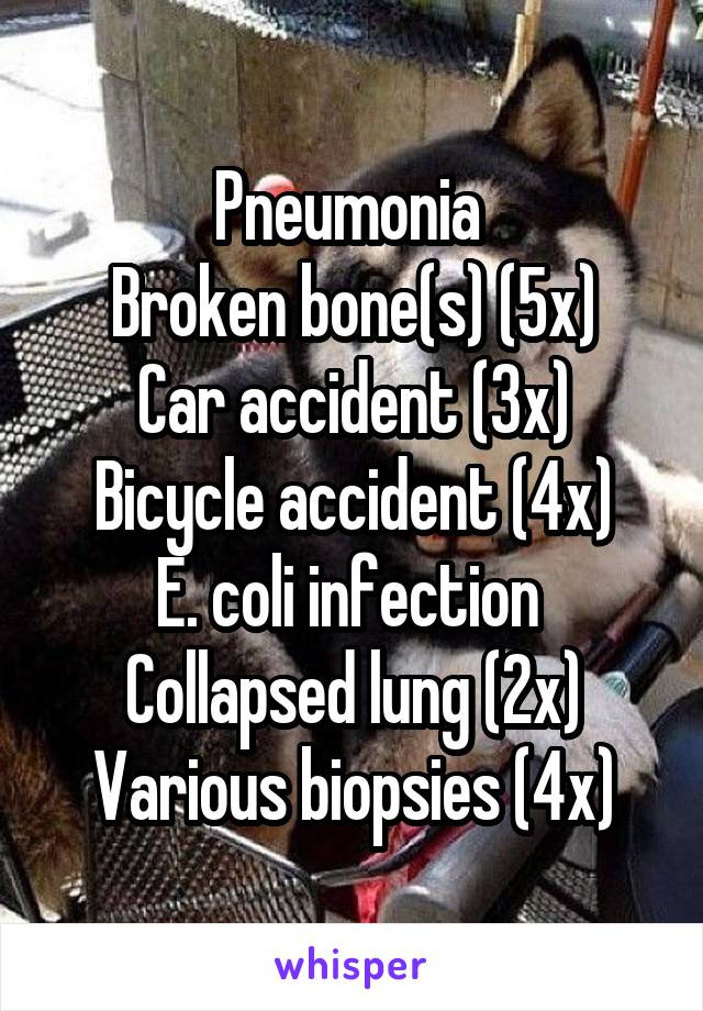 Pneumonia 
Broken bone(s) (5x)
Car accident (3x)
Bicycle accident (4x)
E. coli infection 
Collapsed lung (2x)
Various biopsies (4x)