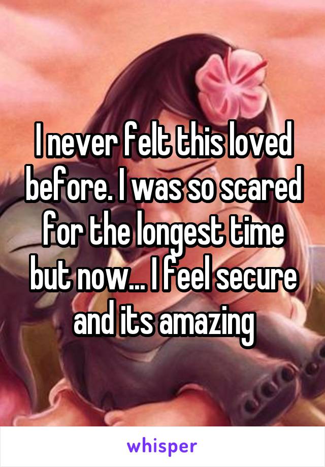 I never felt this loved before. I was so scared for the longest time but now... I feel secure and its amazing