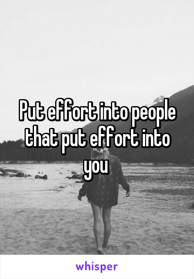 Put effort into people that put effort into you 