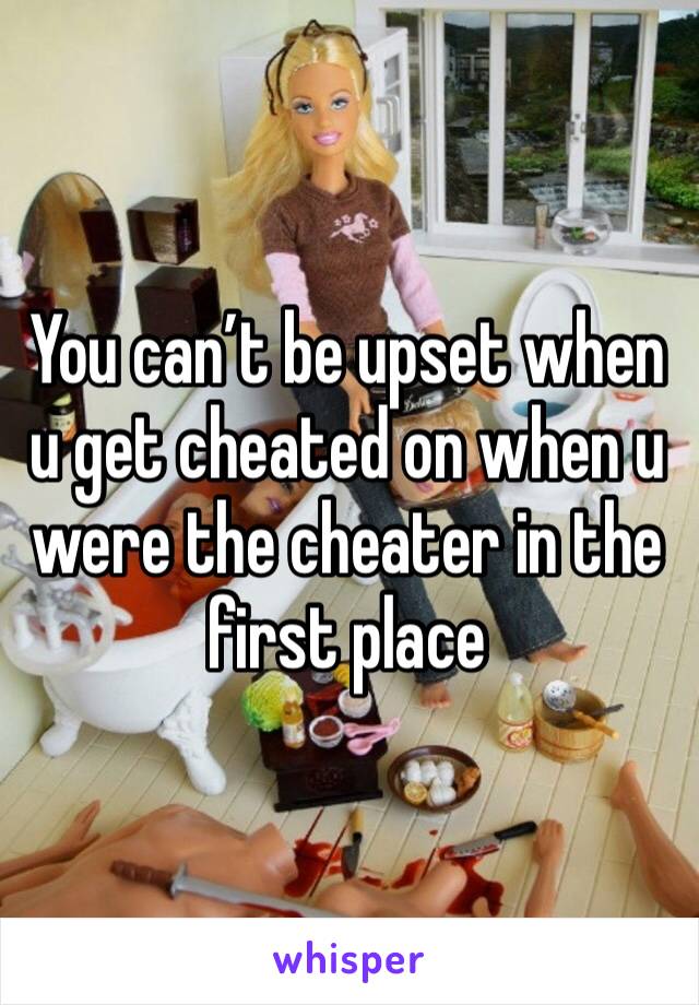 You can’t be upset when u get cheated on when u were the cheater in the first place 