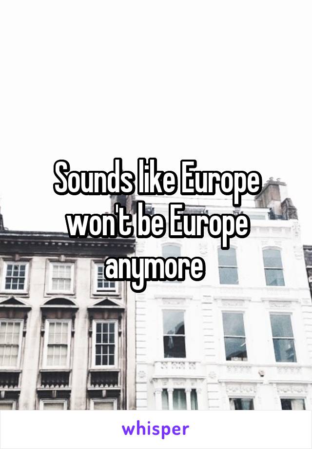 Sounds like Europe won't be Europe anymore 