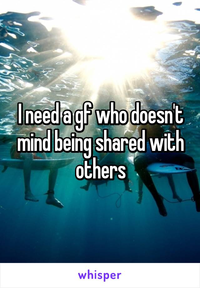 I need a gf who doesn't mind being shared with others