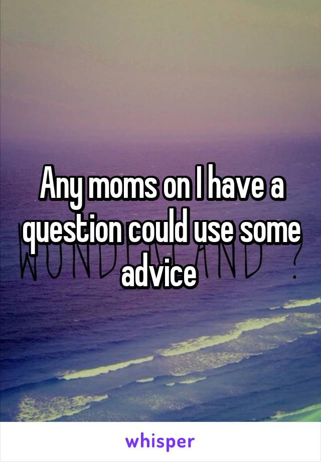 Any moms on I have a question could use some advice 
