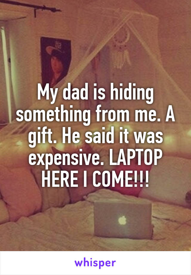 My dad is hiding something from me. A gift. He said it was expensive. LAPTOP HERE I COME!!!