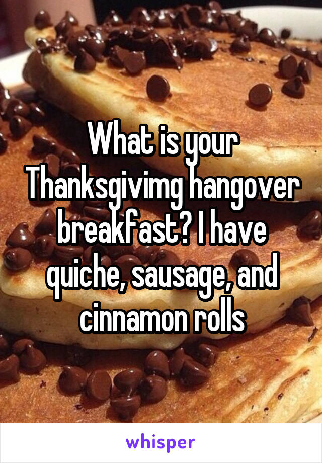 What is your Thanksgivimg hangover breakfast? I have quiche, sausage, and cinnamon rolls
