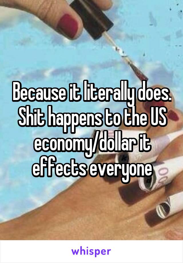 Because it literally does. Shit happens to the US economy/dollar it effects everyone