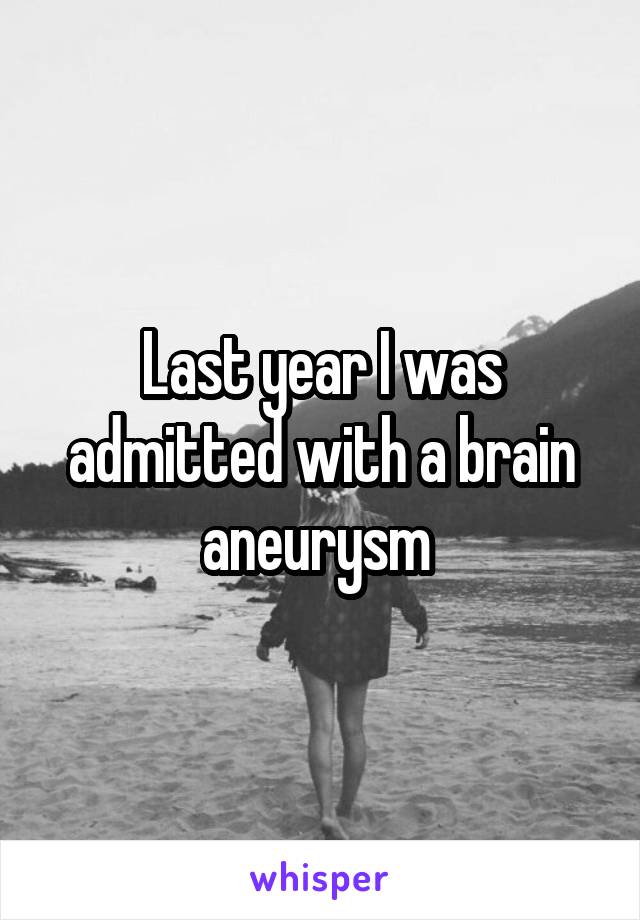 Last year I was admitted with a brain aneurysm 