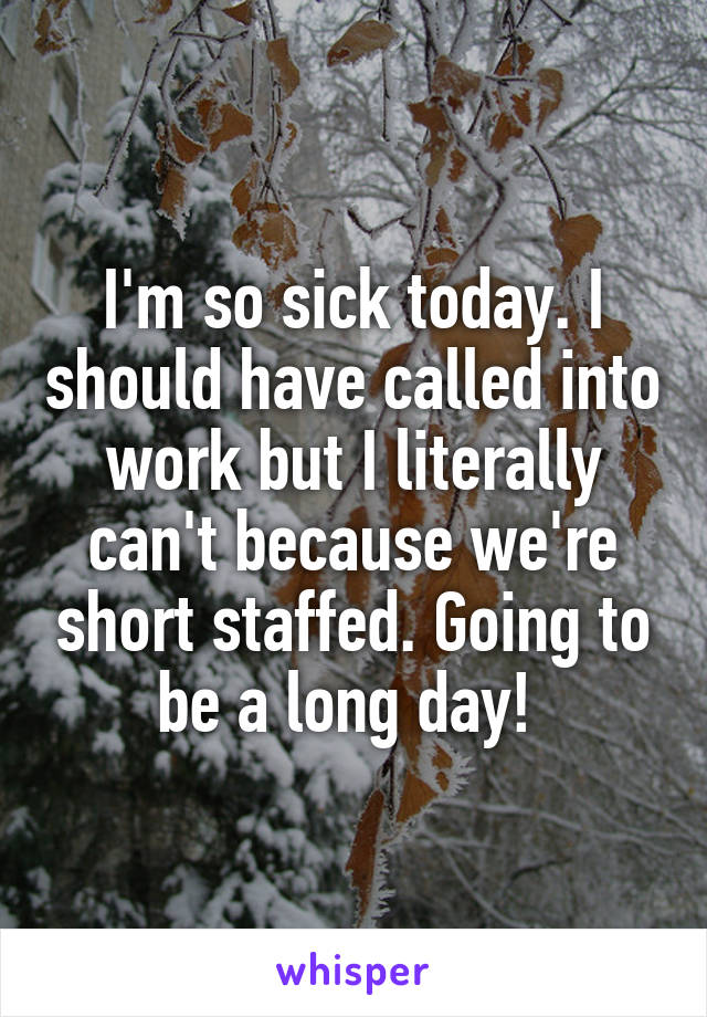 I'm so sick today. I should have called into work but I literally can't because we're short staffed. Going to be a long day! 