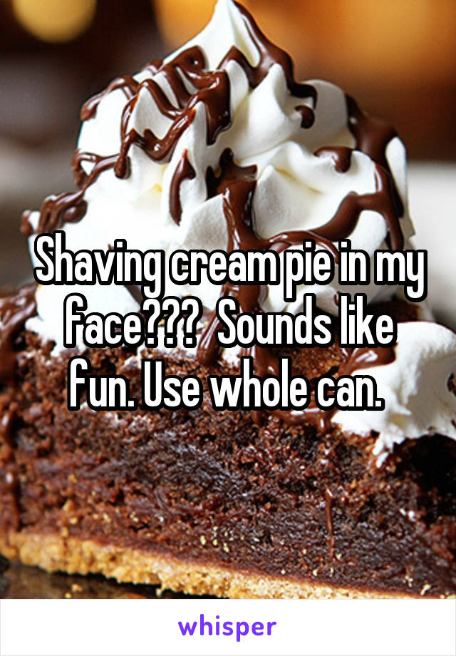 Shaving cream pie in my face???  Sounds like fun. Use whole can. 