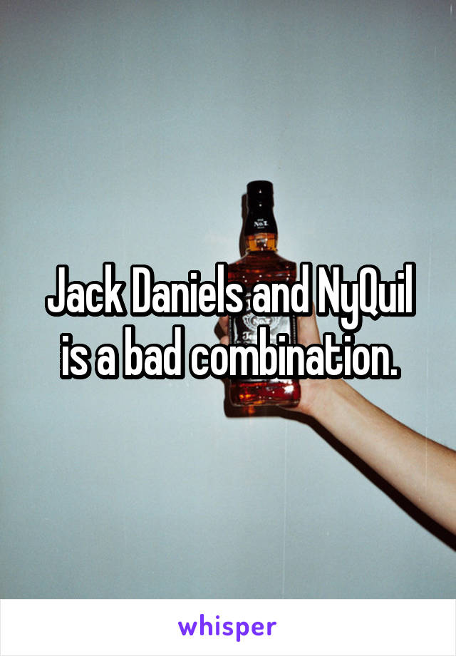 Jack Daniels and NyQuil is a bad combination.