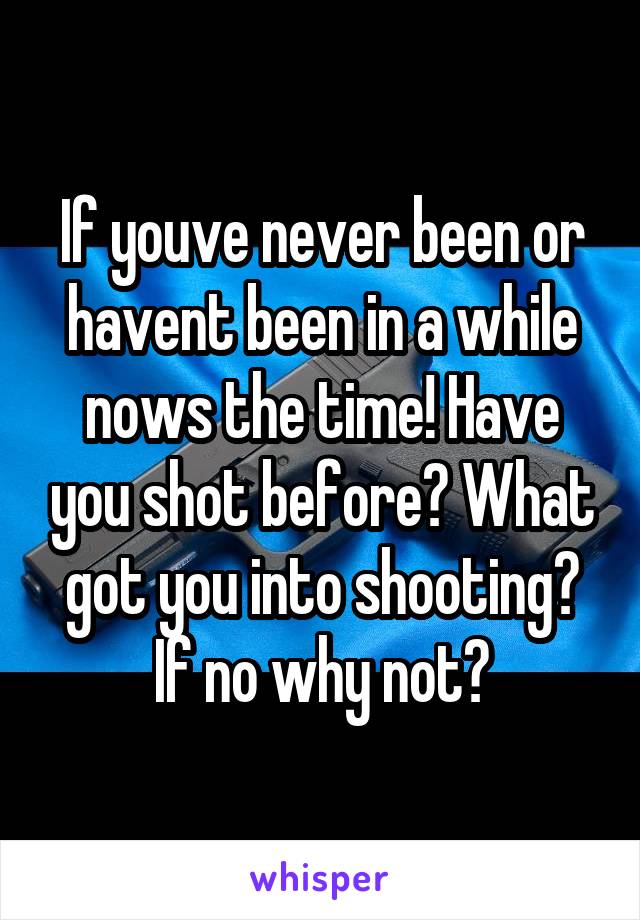 If youve never been or havent been in a while nows the time! Have you shot before? What got you into shooting? If no why not?